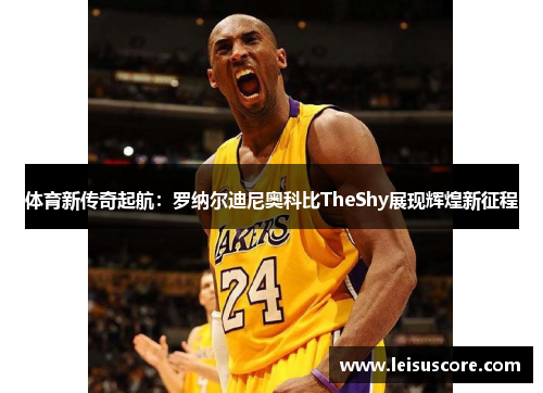 体育新传奇起航：罗纳尔迪尼奥科比TheShy展现辉煌新征程